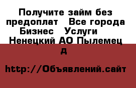 Получите займ без предоплат - Все города Бизнес » Услуги   . Ненецкий АО,Пылемец д.